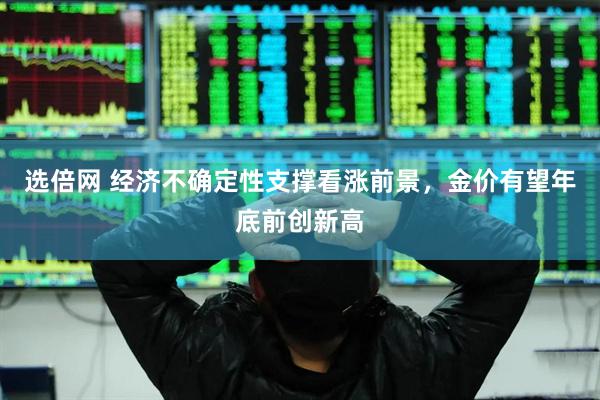 选倍网 经济不确定性支撑看涨前景，金价有望年底前创新高