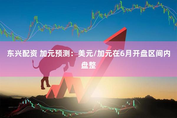 东兴配资 加元预测：美元/加元在6月开盘区间内盘整