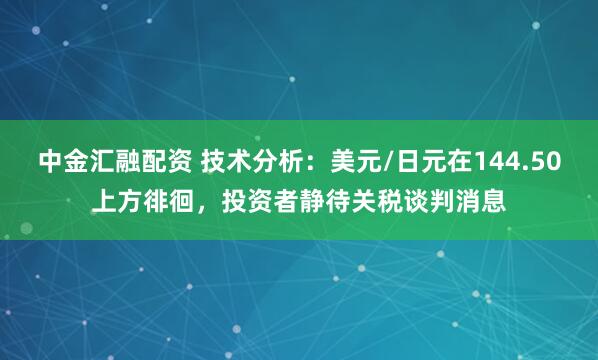 中金汇融配资 技术分析：美元/日元在144.50上方徘徊，投资者静待关税谈判消息