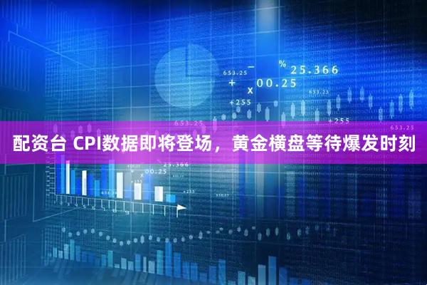 配资台 CPI数据即将登场，黄金横盘等待爆发时刻