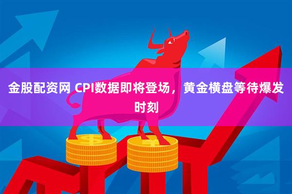 金股配资网 CPI数据即将登场，黄金横盘等待爆发时刻
