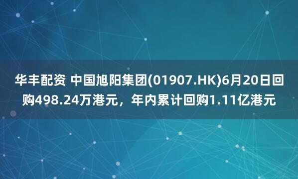 华丰配资 中国旭阳集团(01907.HK)6月20日回购498.24万港元，年内累计回购1.11亿港元