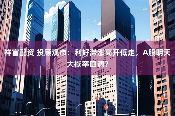祥富配资 投顾观市：利好滞涨高开低走，A股明天大概率回调？