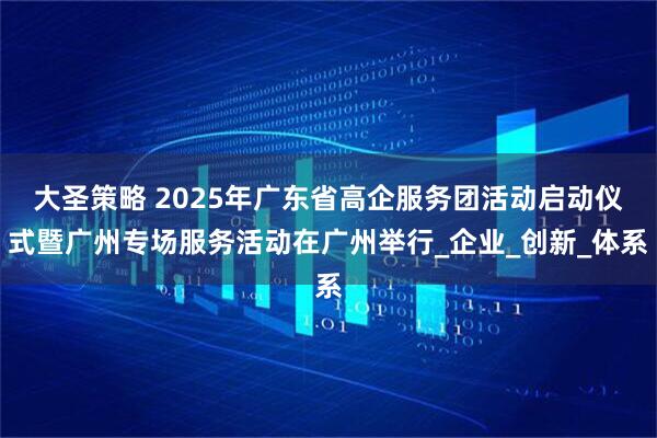 大圣策略 2025年广东省高企服务团活动启动仪式暨广州专场服务活动在广州举行_企业_创新_体系