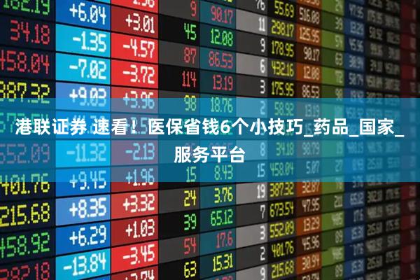 港联证券 速看！医保省钱6个小技巧_药品_国家_服务平台
