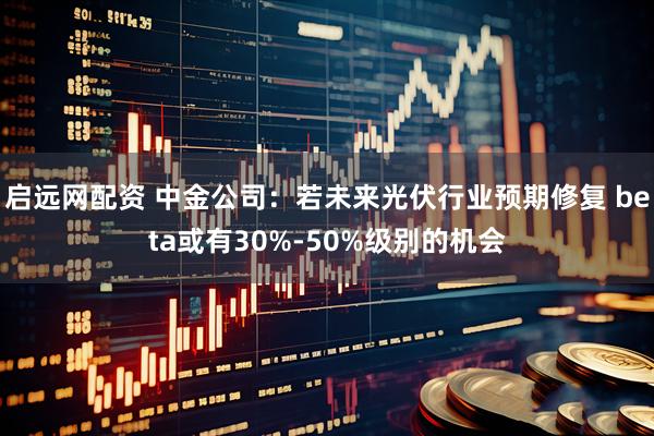 启远网配资 中金公司：若未来光伏行业预期修复 beta或有30%-50%级别的机会