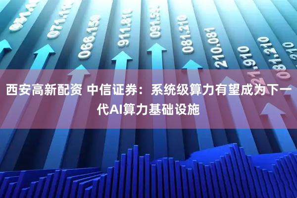 西安高新配资 中信证券：系统级算力有望成为下一代AI算力基础设施