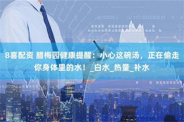 8喜配资 腊梅园健康提醒：小心这碗汤，正在偷走你身体里的水！_白水_热量_补水