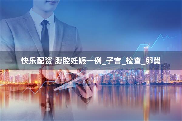 快乐配资 腹腔妊娠一例_子宫_检查_卵巢