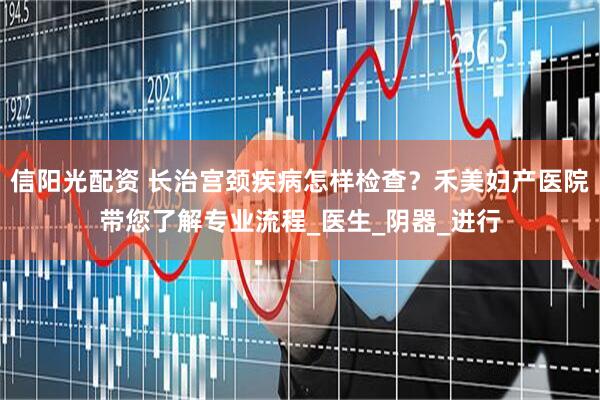 信阳光配资 长治宫颈疾病怎样检查？禾美妇产医院带您了解专业流程_医生_阴器_进行