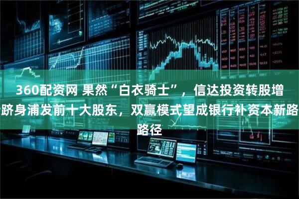 360配资网 果然“白衣骑士”，信达投资转股增持跻身浦发前十大股东，双赢模式望成银行补资本新路径