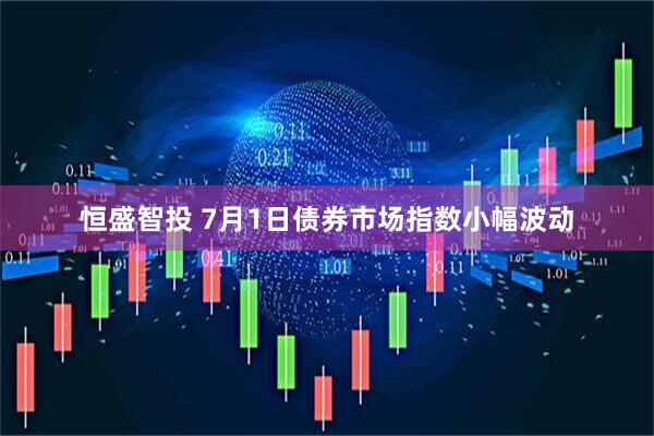 恒盛智投 7月1日债券市场指数小幅波动