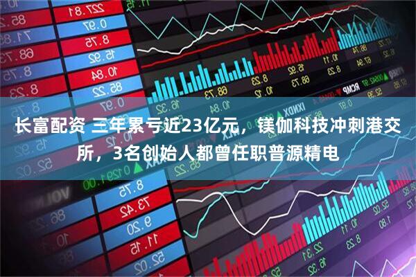 长富配资 三年累亏近23亿元，镁伽科技冲刺港交所，3名创始人都曾任职普源精电