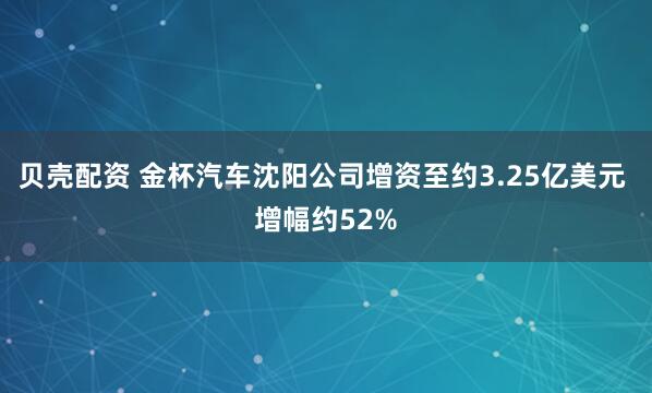 贝壳配资 金杯汽车沈阳公司增资至约3.25亿美元 增幅约52%