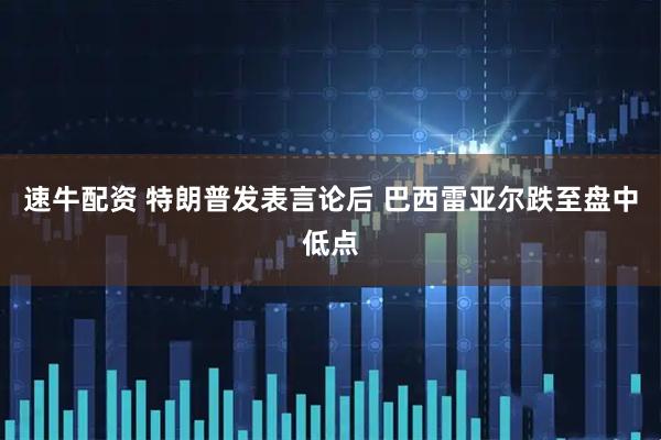 速牛配资 特朗普发表言论后 巴西雷亚尔跌至盘中低点