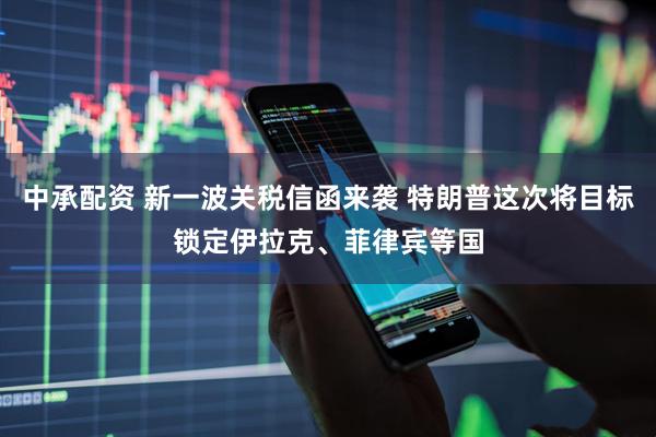 中承配资 新一波关税信函来袭 特朗普这次将目标锁定伊拉克、菲律宾等国
