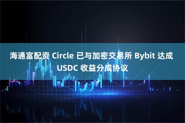 海通富配资 Circle 已与加密交易所 Bybit 达成 USDC 收益分成协议