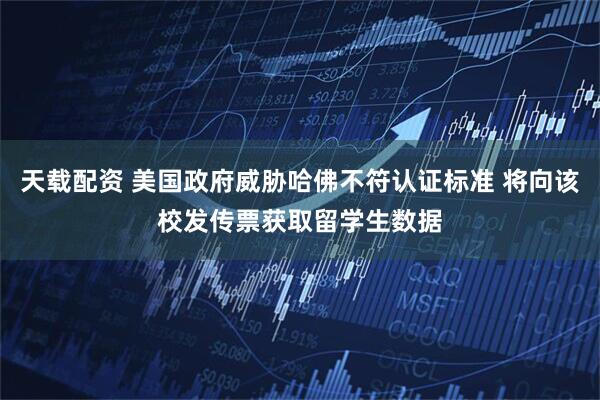 天载配资 美国政府威胁哈佛不符认证标准 将向该校发传票获取留学生数据
