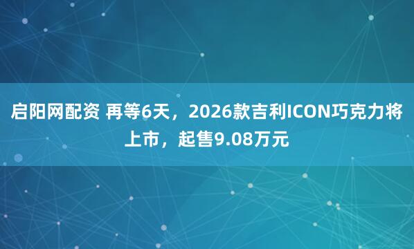启阳网配资 再等6天，2026款吉利ICON巧克力将上市，起售9.08万元