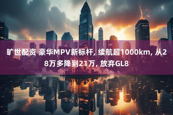 旷世配资 豪华MPV新标杆, 续航超1000km, 从28万多降到21万, 放弃GL8