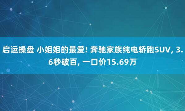 启运操盘 小姐姐的最爱! 奔驰家族纯电轿跑SUV, 3.6秒破百, 一口价15.69万