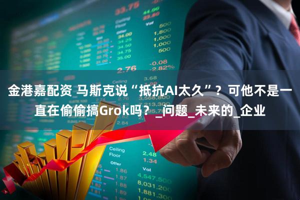 金港嘉配资 马斯克说“抵抗AI太久”？可他不是一直在偷偷搞Grok吗？_问题_未来的_企业