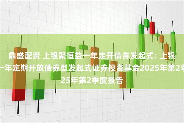 鼎盛配资 上银聚恒益一年定开债券发起式: 上银聚恒益一年定期开放债券型发起式证券投资基金2025年第2季度报告