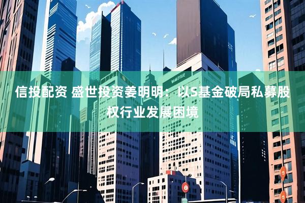 信投配资 盛世投资姜明明：以S基金破局私募股权行业发展困境