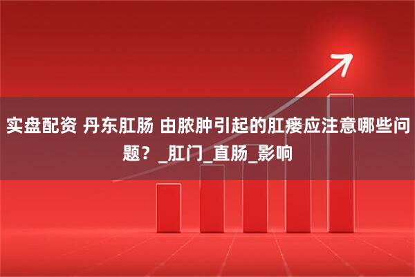实盘配资 丹东肛肠 由脓肿引起的肛瘘应注意哪些问题？_肛门_直肠_影响