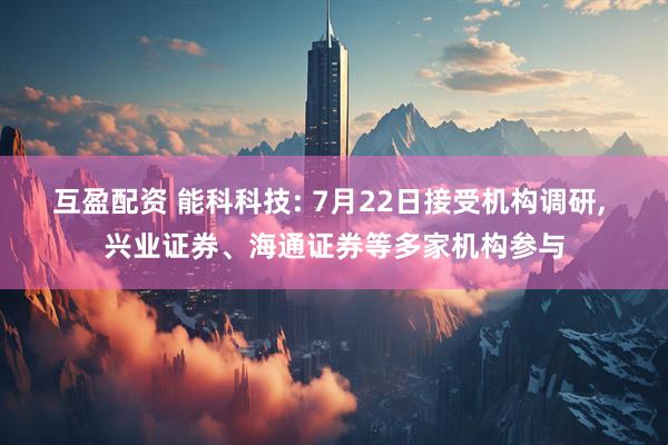 互盈配资 能科科技: 7月22日接受机构调研, 兴业证券、海通证券等多家机构参与