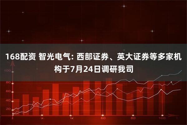 168配资 智光电气: 西部证券、英大证券等多家机构于7月24日调研我司