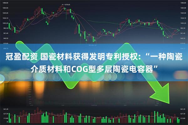 冠盈配资 国瓷材料获得发明专利授权: “一种陶瓷介质材料和COG型多层陶瓷电容器”