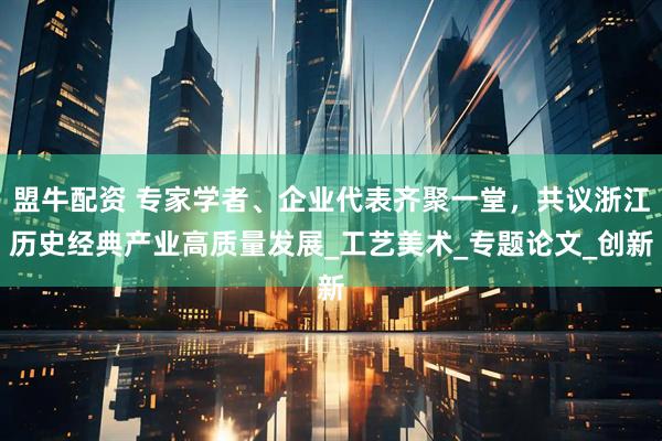 盟牛配资 专家学者、企业代表齐聚一堂，共议浙江历史经典产业高质量发展_工艺美术_专题论文_创新