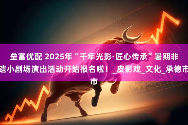 垒富优配 2025年“千年光影·匠心传承”暑期非遗小剧场演出活动开始报名啦！_皮影戏_文化_承德市