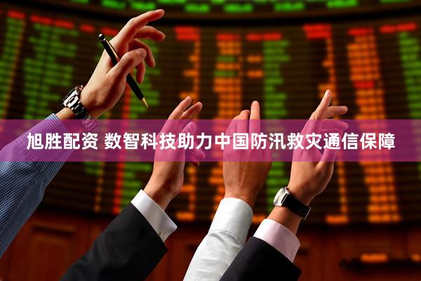 旭胜配资 数智科技助力中国防汛救灾通信保障