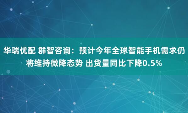 华瑞优配 群智咨询：预计今年全球智能手机需求仍将维持微降态势 出货量同比下降0.5%