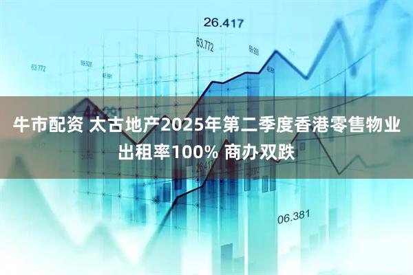 牛市配资 太古地产2025年第二季度香港零售物业出租率100% 商办双跌