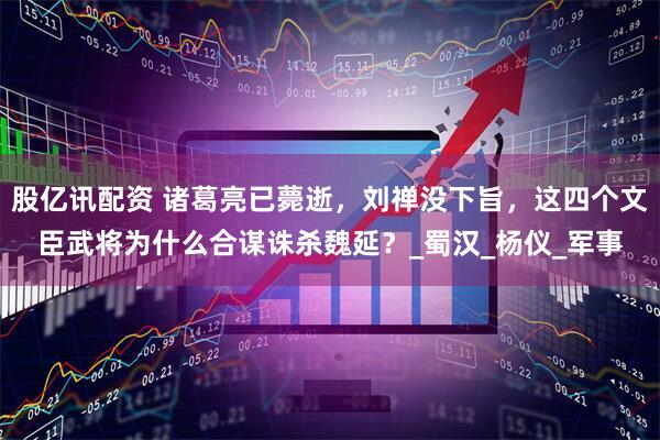 股亿讯配资 诸葛亮已薨逝，刘禅没下旨，这四个文臣武将为什么合谋诛杀魏延？_蜀汉_杨仪_军事