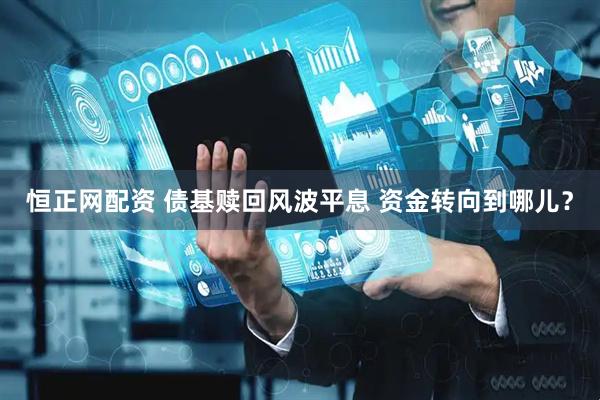 恒正网配资 债基赎回风波平息 资金转向到哪儿？