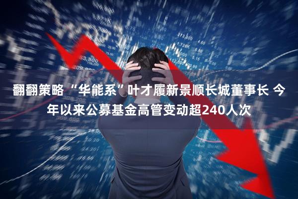 翻翻策略 “华能系”叶才履新景顺长城董事长 今年以来公募基金高管变动超240人次
