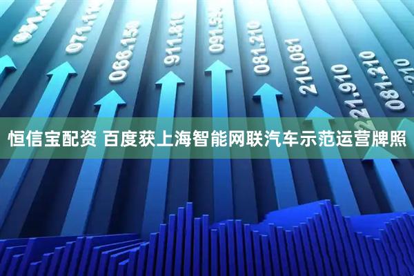 恒信宝配资 百度获上海智能网联汽车示范运营牌照