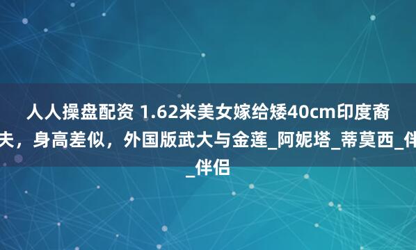 人人操盘配资 1.62米美女嫁给矮40cm印度裔丈夫，身高差似，外国版武大与金莲_阿妮塔_蒂莫西_伴侣