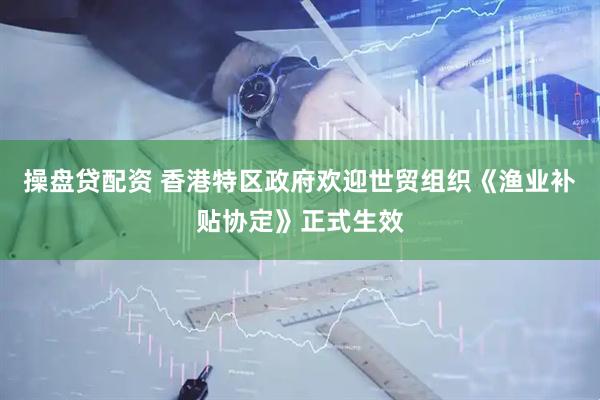 操盘贷配资 香港特区政府欢迎世贸组织《渔业补贴协定》正式生效