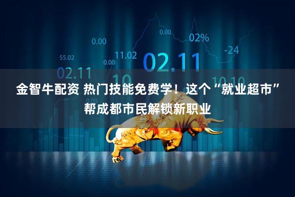 金智牛配资 热门技能免费学！这个“就业超市”帮成都市民解锁新职业