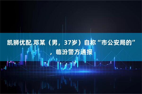 凯狮优配 邓某（男，37岁）自称“市公安局的”，临汾警方通报