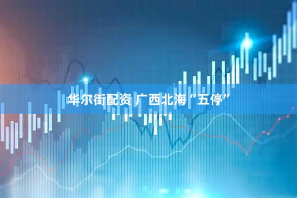 华尔街配资 广西北海“五停”
