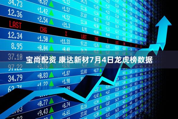 宝尚配资 康达新材7月4日龙虎榜数据
