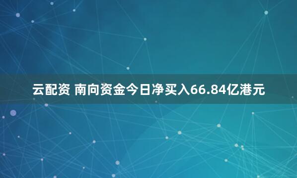 云配资 南向资金今日净买入66.84亿港元