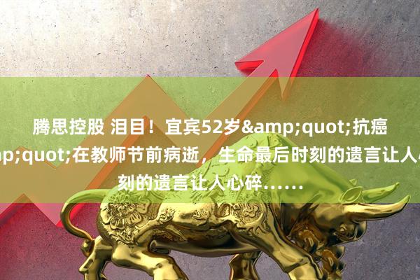 腾思控股 泪目!宜宾52岁"抗癌老师"在教师节前病逝,生命最后时刻的遗言让人心碎……