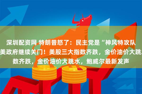 深圳配资网 特朗普怒了:民主党是“神风特攻队”!票数还是不够,美政府继续关门!美股三大指数齐跌,金价油价大跳水,鲍威尔最新发声